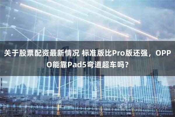 关于股票配资最新情况 标准版比Pro版还强，OPPO能靠Pad5弯道超车吗？