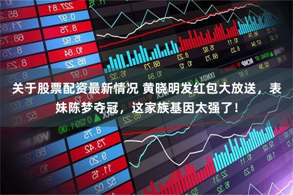 关于股票配资最新情况 黄晓明发红包大放送，表妹陈梦夺冠，这家族基因太强了！