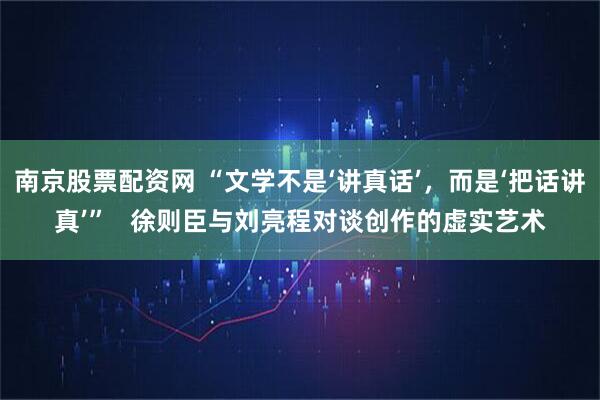 南京股票配资网 “文学不是‘讲真话’，而是‘把话讲真’”   徐则臣与刘亮程对谈创作的虚实艺术