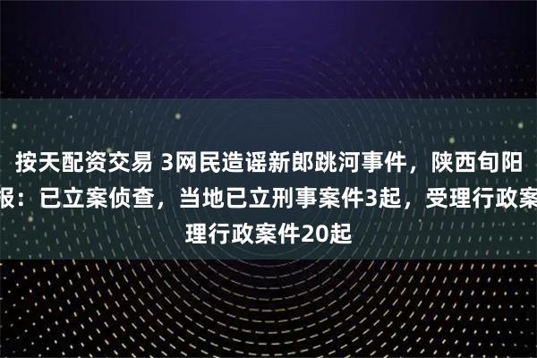 按天配资交易 3网民造谣新郎跳河事件，陕西旬阳官方通报：已立案侦查，当地已立刑事案件3起，受理行政案件20起
