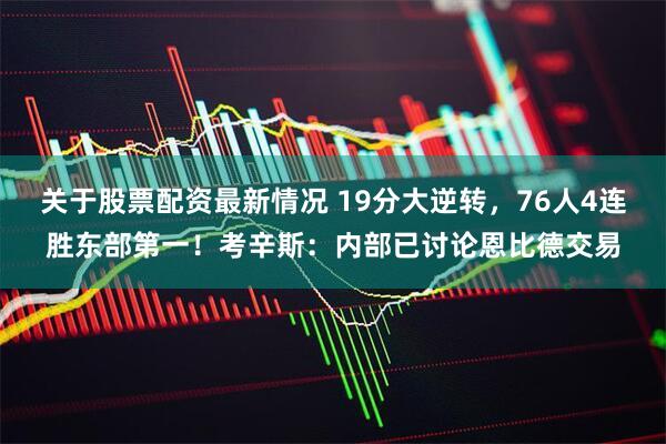 关于股票配资最新情况 19分大逆转，76人4连胜东部第一！考辛斯：内部已讨论恩比德交易