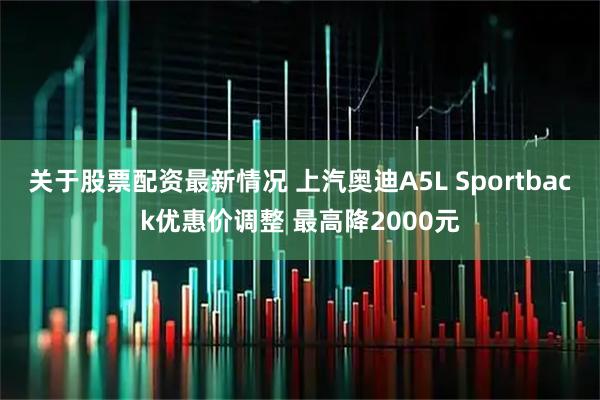 关于股票配资最新情况 上汽奥迪A5L Sportback优惠价调整 最高降2000元