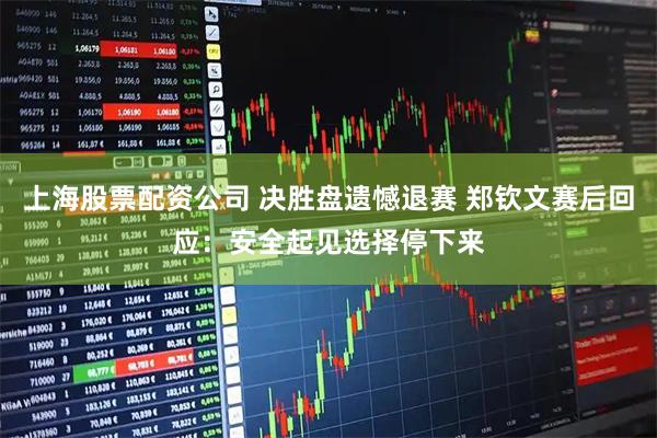 上海股票配资公司 决胜盘遗憾退赛 郑钦文赛后回应：安全起见选择停下来