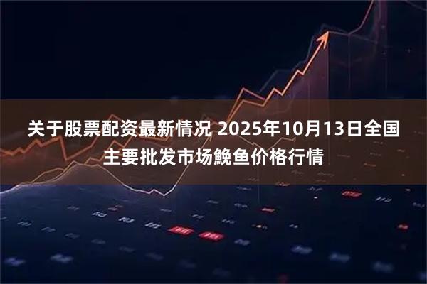 关于股票配资最新情况 2025年10月13日全国主要批发市场鮸鱼价格行情
