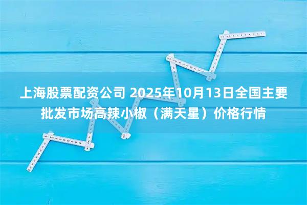 上海股票配资公司 2025年10月13日全国主要批发市场高辣小椒（满天星）价格行情