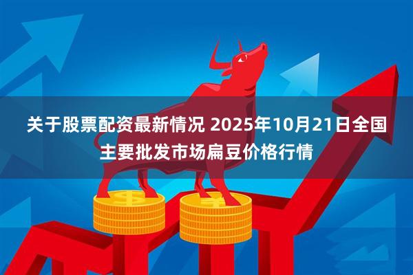 关于股票配资最新情况 2025年10月21日全国主要批发市场扁豆价格行情