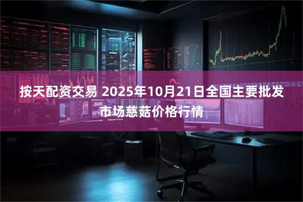 按天配资交易 2025年10月21日全国主要批发市场慈菇价格行情