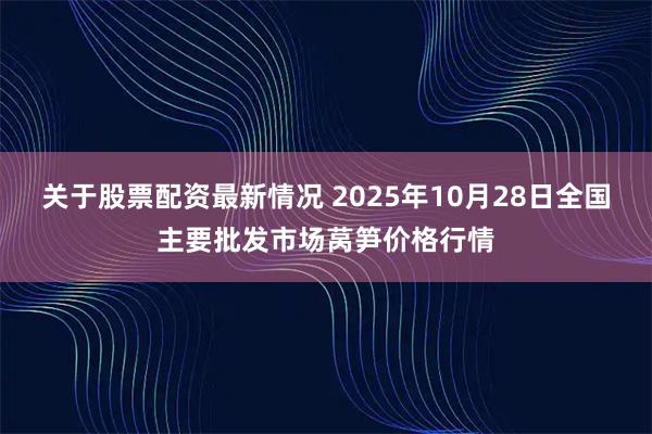 关于股票配资最新情况 2025年10月28日全国主要批发市场莴笋价格行情