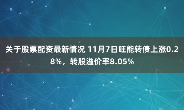 关于股票配资最新情况 11月7日旺能转债上涨0.28%，转股溢价率8.05%