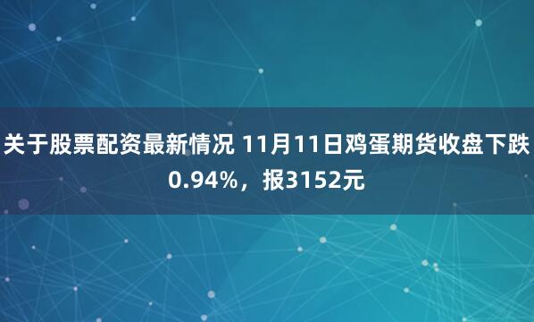 关于股票配资最新情况 11月11日鸡蛋期货收盘下跌0.94%，报3152元