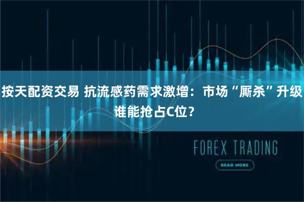 按天配资交易 抗流感药需求激增：市场“厮杀”升级 谁能抢占C位？