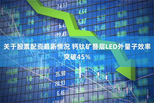 关于股票配资最新情况 钙钛矿叠层LED外量子效率突破45%