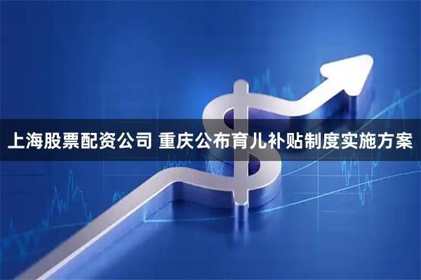 上海股票配资公司 重庆公布育儿补贴制度实施方案
