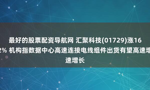最好的股票配资导航网 汇聚科技(01729)涨16.42% 机构指数据中心高速连接电线组件出货有望高速增长