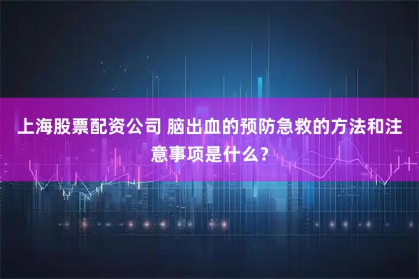 上海股票配资公司 脑出血的预防急救的方法和注意事项是什么？