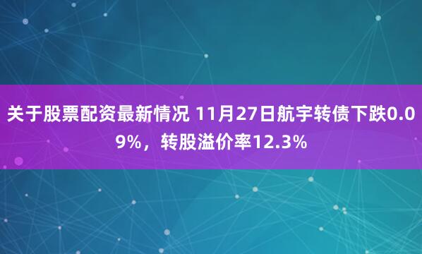 关于股票配资最新情况 11月27日航宇转债下跌0.09%，转股溢价率12.3%
