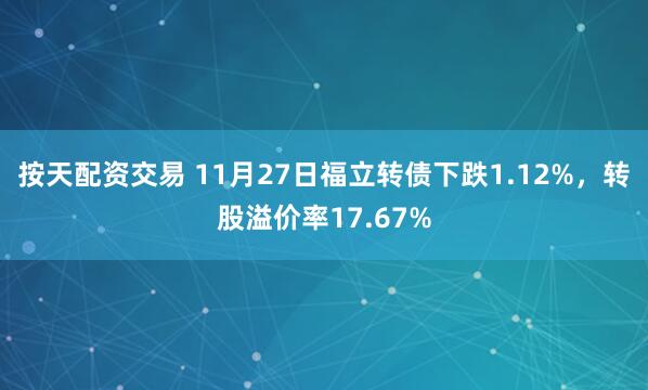 按天配资交易 11月27日福立转债下跌1.12%，转股溢价率17.67%