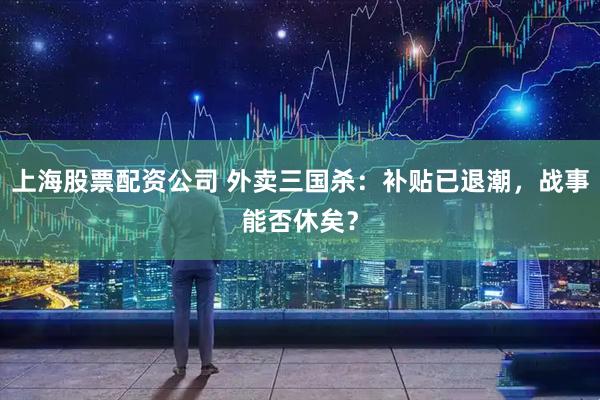 上海股票配资公司 外卖三国杀：补贴已退潮，战事能否休矣？