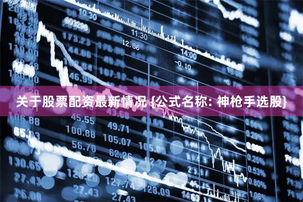 关于股票配资最新情况 {公式名称: 神枪手选股}