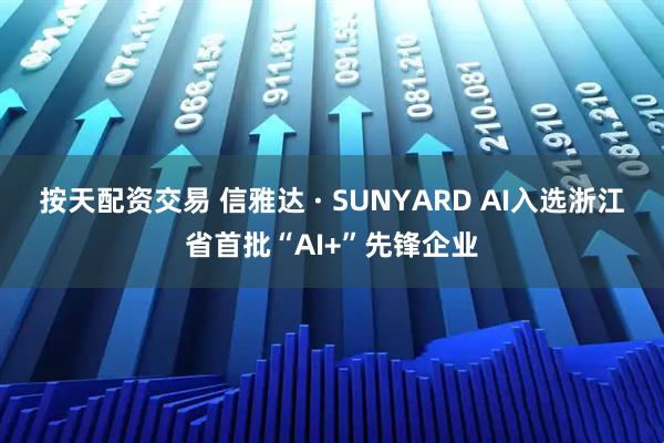 按天配资交易 信雅达 · SUNYARD AI入选浙江省首批“AI+”先锋企业