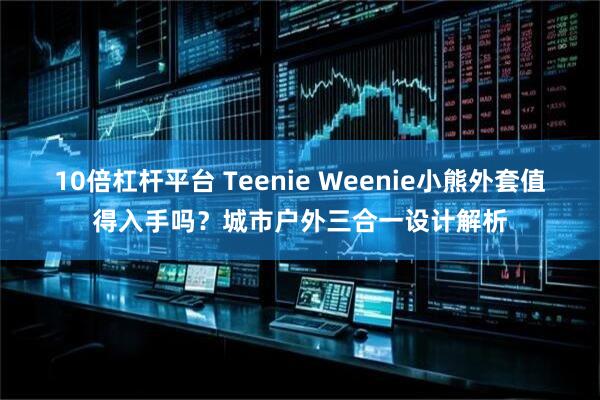 10倍杠杆平台 Teenie Weenie小熊外套值得入手吗?城市户外三合一设计解析