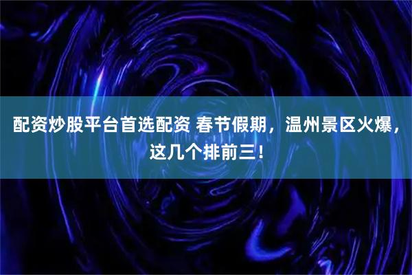 配资炒股平台首选配资 春节假期，温州景区火爆，这几个排前三！