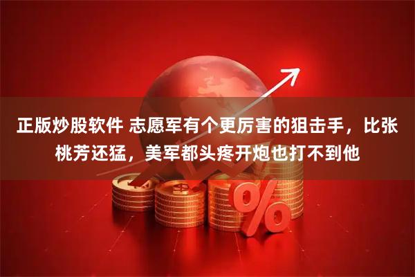 正版炒股软件 志愿军有个更厉害的狙击手，比张桃芳还猛，美军都头疼开炮也打不到他