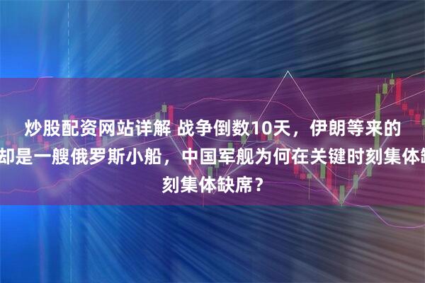 炒股配资网站详解 战争倒数10天，伊朗等来的援军却是一艘俄罗斯小船，中国军舰为何在关键时刻集体缺席？