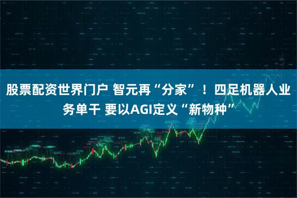 股票配资世界门户 智元再“分家” !四足机器人业务单干 要以AGI定义“新物种”