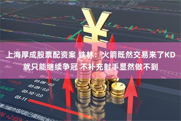 上海厚成股票配资案 铁林：火箭既然交易来了KD就只能继续争冠 不补充射手显然做不到