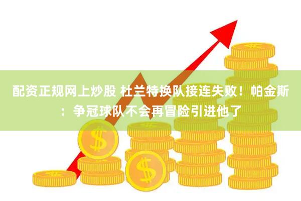 配资正规网上炒股 杜兰特换队接连失败！帕金斯：争冠球队不会再冒险引进他了
