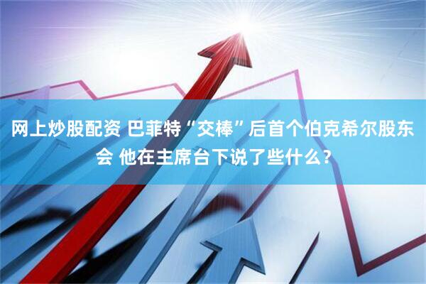 网上炒股配资 巴菲特“交棒”后首个伯克希尔股东会 他在主席台下说了些什么？