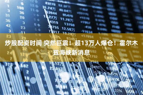 炒股配资时间 突然巨震！超13万人爆仓！霍尔木兹海峡新消息