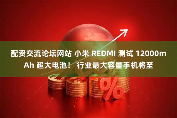 配资交流论坛网站 小米 REDMI 测试 12000mAh 超大电池！ 行业最大容量手机将至