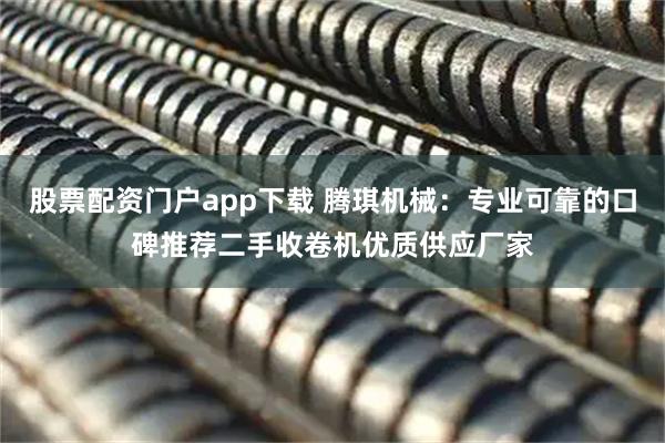 股票配资门户app下载 腾琪机械：专业可靠的口碑推荐二手收卷机优质供应厂家
