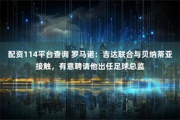 配资114平台查询 罗马诺：吉达联合与贝纳蒂亚接触，有意聘请他出任足球总监