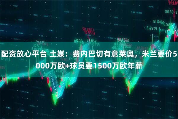 配资放心平台 土媒：费内巴切有意莱奥，米兰要价5000万欧+球员要1500万欧年薪